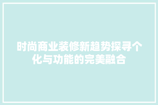 时尚商业装修新趋势探寻个化与功能的完美融合
