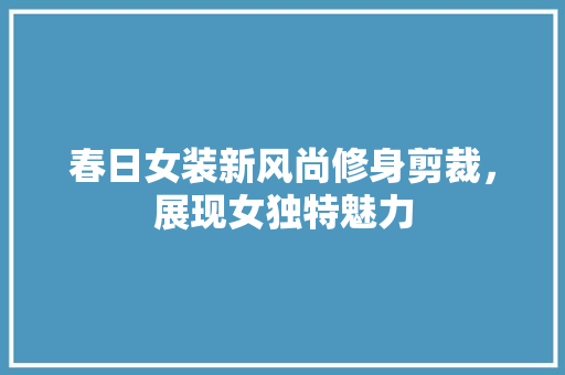 春日女装新风尚修身剪裁，展现女独特魅力