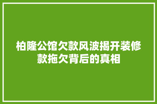 柏隆公馆欠款风波揭开装修款拖欠背后的真相