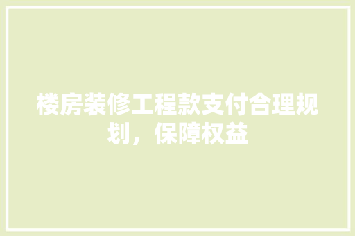 楼房装修工程款支付合理规划，保障权益