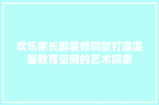 欢乐家长群装修同款打造温馨教育空间的艺术探索