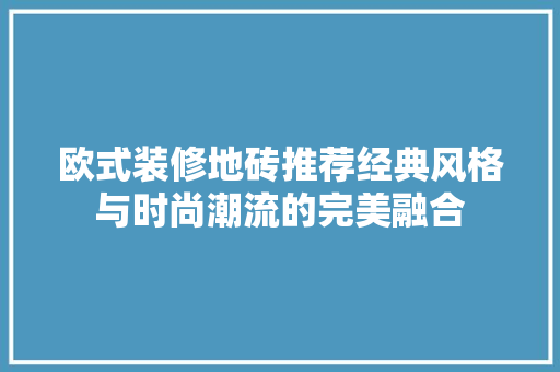 欧式装修地砖推荐经典风格与时尚潮流的完美融合