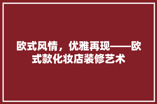 欧式风情，优雅再现——欧式款化妆店装修艺术