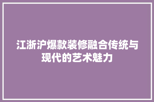 江浙沪爆款装修融合传统与现代的艺术魅力
