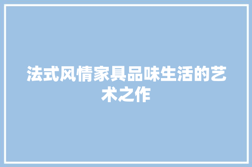 法式风情家具品味生活的艺术之作 新型材料