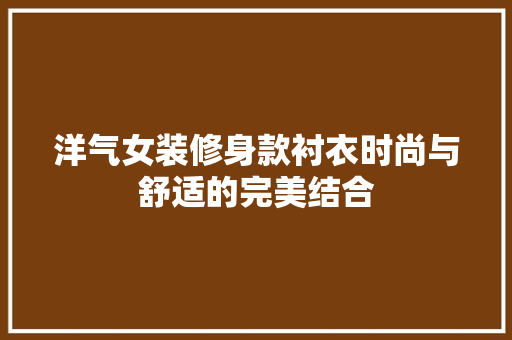洋气女装修身款衬衣时尚与舒适的完美结合 住宅建筑设计