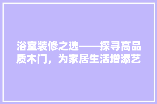 浴室装修之选——探寻高品质木门，为家居生活增添艺术气息