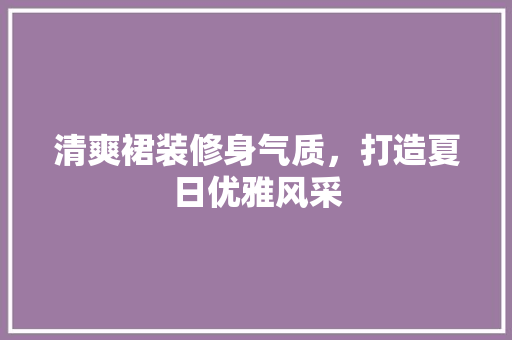 清爽裙装修身气质，打造夏日优雅风采