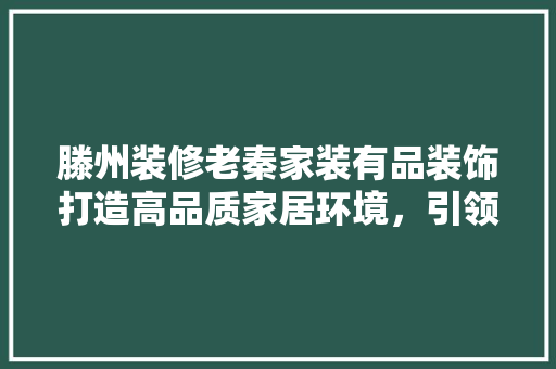 滕州装修老秦家装有品装饰打造高品质家居环境，引领滕州装修新潮流