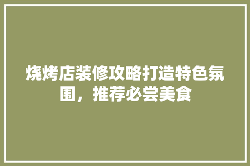烧烤店装修攻略打造特色氛围，推荐必尝美食