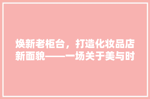 焕新老柜台，打造化妆品店新面貌——一场关于美与时尚的完美邂逅