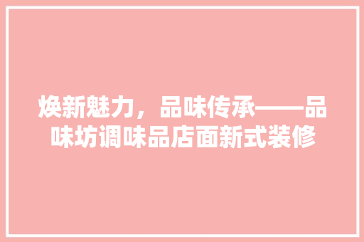 焕新魅力，品味传承——品味坊调味品店面新式装修
