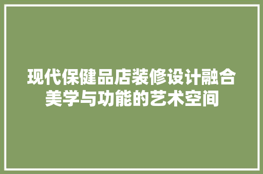 现代保健品店装修设计融合美学与功能的艺术空间