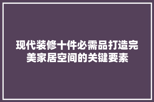 现代装修十件必需品打造完美家居空间的关键要素 新型材料