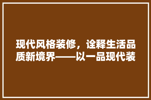 现代风格装修，诠释生活品质新境界——以一品现代装修效果图为例