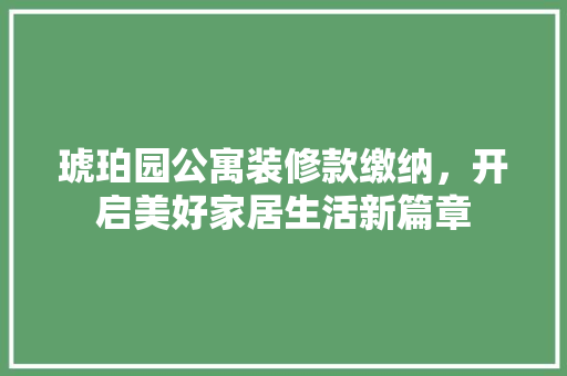 琥珀园公寓装修款缴纳，开启美好家居生活新篇章