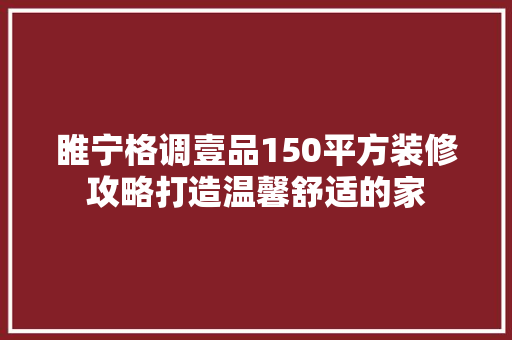 睢宁格调壹品150平方装修攻略打造温馨舒适的家 知识问答