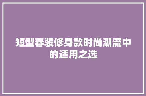 短型春装修身款时尚潮流中的适用之选