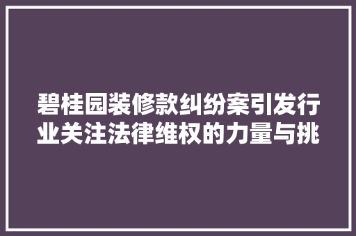 碧桂园装修款纠纷案引发行业关注法律维权的力量与挑战