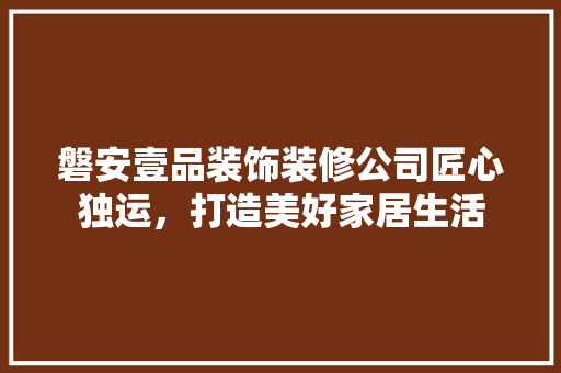磐安壹品装饰装修公司匠心独运，打造美好家居生活 施工管理