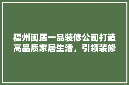 福州闽居一品装修公司打造高品质家居生活，引领装修新风尚