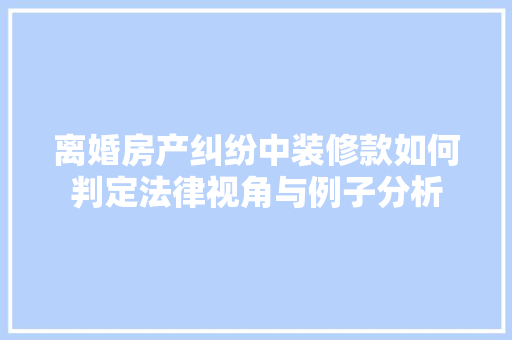 离婚房产纠纷中装修款如何判定法律视角与例子分析 常用设备