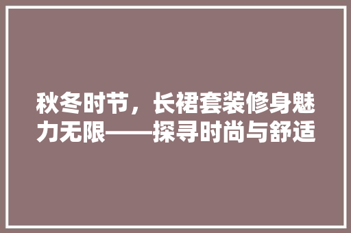 秋冬时节，长裙套装修身魅力无限——探寻时尚与舒适的完美结合