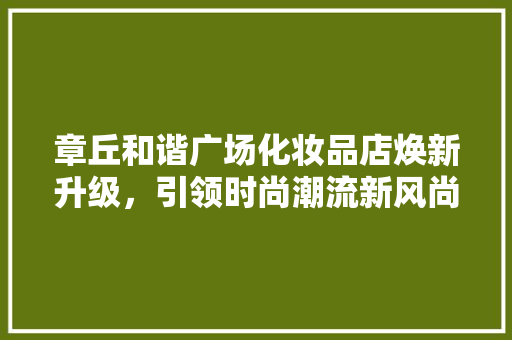 章丘和谐广场化妆品店焕新升级，引领时尚潮流新风尚