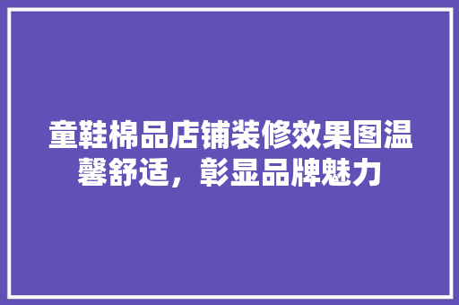 童鞋棉品店铺装修效果图温馨舒适，彰显品牌魅力