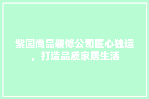 紫园尚品装修公司匠心独运，打造品质家居生活