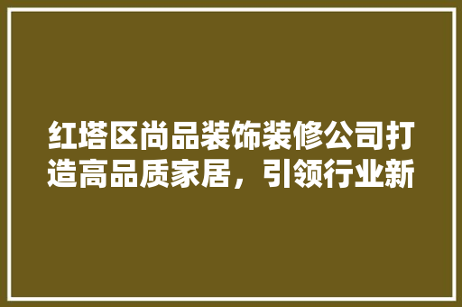 红塔区尚品装饰装修公司打造高品质家居，引领行业新风尚