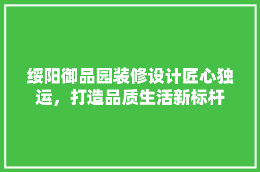 绥阳御品园装修设计匠心独运，打造品质生活新标杆