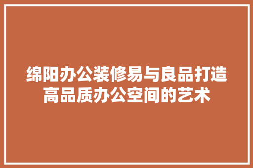 绵阳办公装修易与良品打造高品质办公空间的艺术