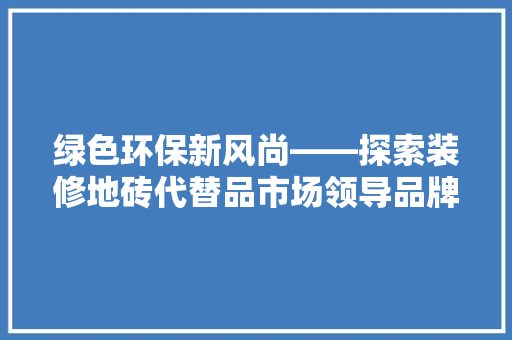 绿色环保新风尚——探索装修地砖代替品市场领导品牌