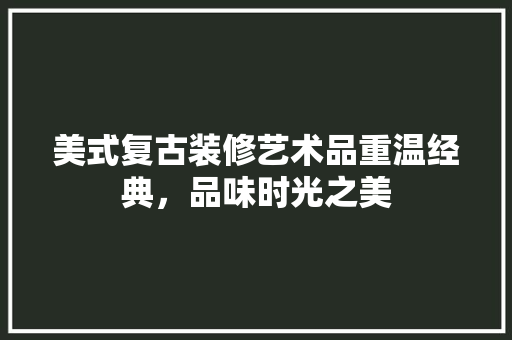 美式复古装修艺术品重温经典，品味时光之美