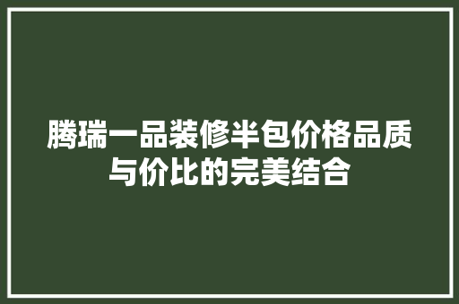 腾瑞一品装修半包价格品质与价比的完美结合