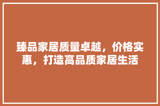 臻品家居质量卓越，价格实惠，打造高品质家居生活