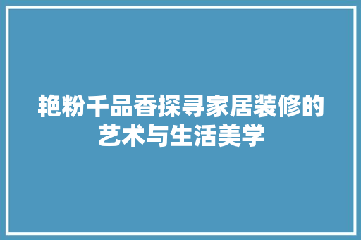 艳粉千品香探寻家居装修的艺术与生活美学