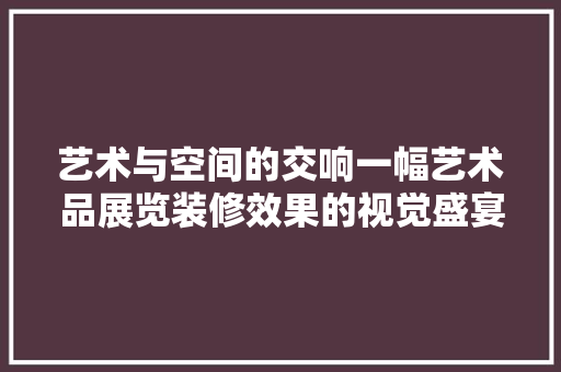 艺术与空间的交响一幅艺术品展览装修效果的视觉盛宴 设计原则
