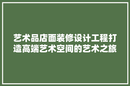 艺术品店面装修设计工程打造高端艺术空间的艺术之旅