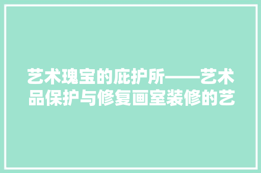 艺术瑰宝的庇护所——艺术品保护与修复画室装修的艺术与科学