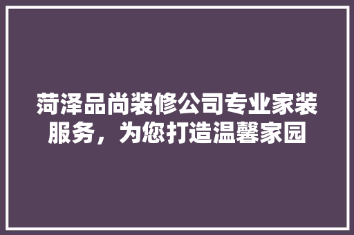 菏泽品尚装修公司专业家装服务，为您打造温馨家园