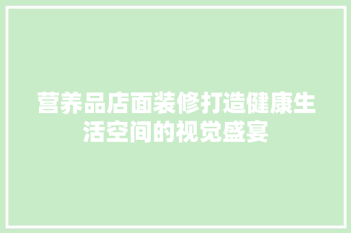 营养品店面装修打造健康生活空间的视觉盛宴