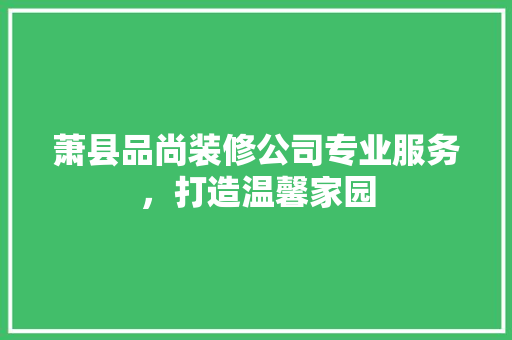 萧县品尚装修公司专业服务，打造温馨家园