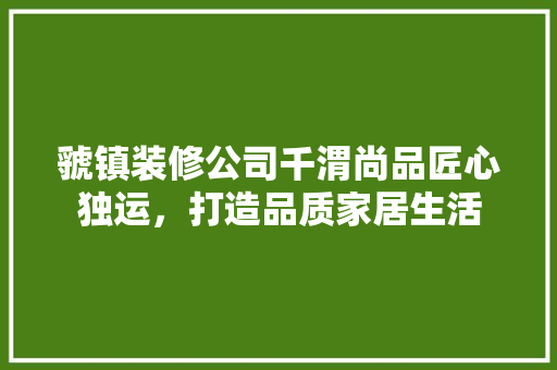 虢镇装修公司千渭尚品匠心独运，打造品质家居生活