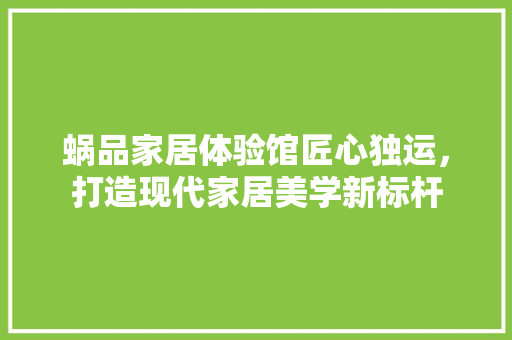 蜗品家居体验馆匠心独运，打造现代家居美学新标杆