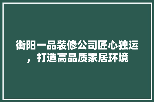 衡阳一品装修公司匠心独运，打造高品质家居环境 施工技术