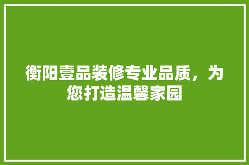 衡阳壹品装修专业品质，为您打造温馨家园