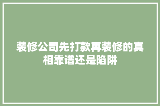 装修公司先打款再装修的真相靠谱还是陷阱