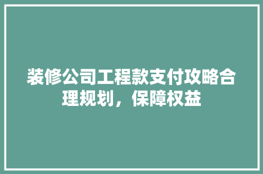装修公司工程款支付攻略合理规划，保障权益